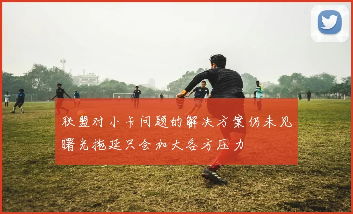 联盟对小卡问题的解决方案仍未见曙光拖延只会加大各方压力
