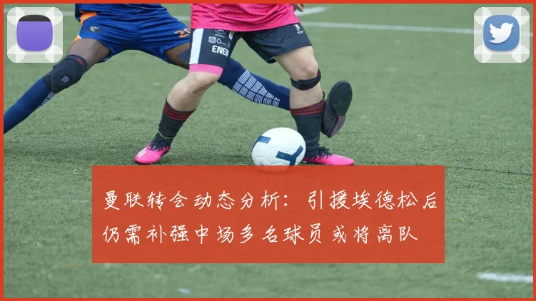 曼联转会动态分析：引援埃德松后仍需补强中场多名球员或将离队