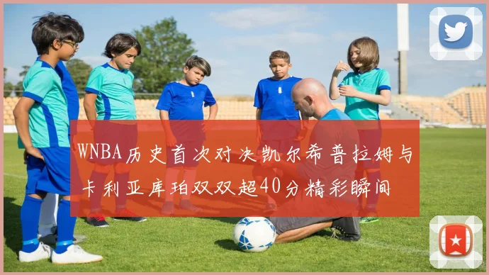 WNBA历史首次对决凯尔希普拉姆与卡利亚库珀双双超40分精彩瞬间