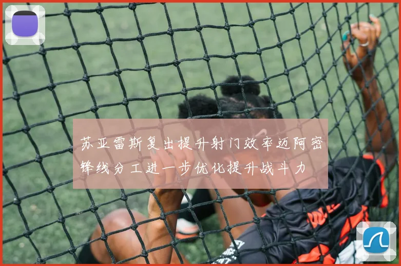 苏亚雷斯复出提升射门效率迈阿密锋线分工进一步优化提升战斗力
