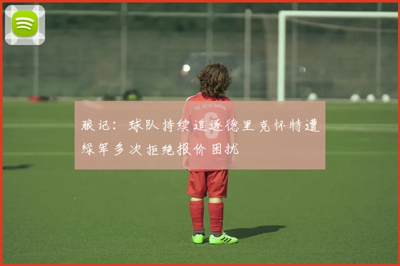 狼记：球队持续追逐德里克怀特遭绿军多次拒绝报价困扰