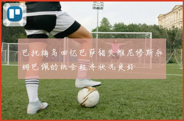巴托梅乌回忆巴萨错失维尼修斯和姆巴佩的机会经济状况良好