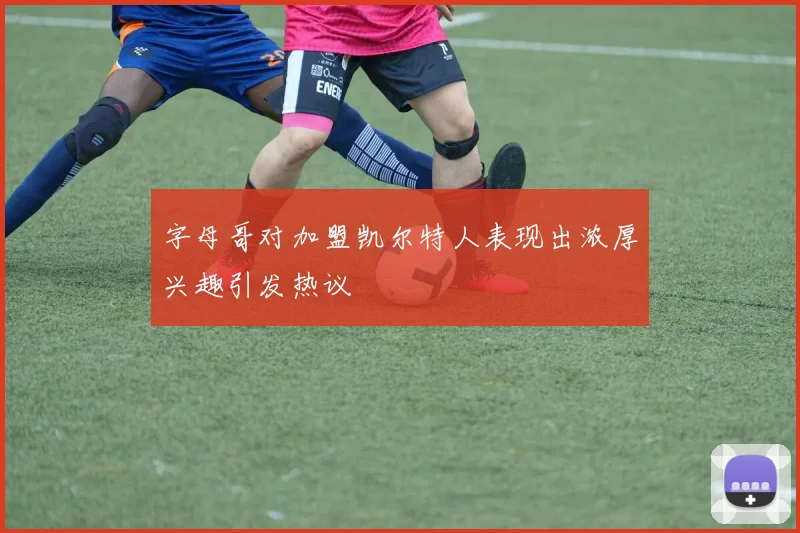 字母哥对加盟凯尔特人表现出浓厚兴趣引发热议