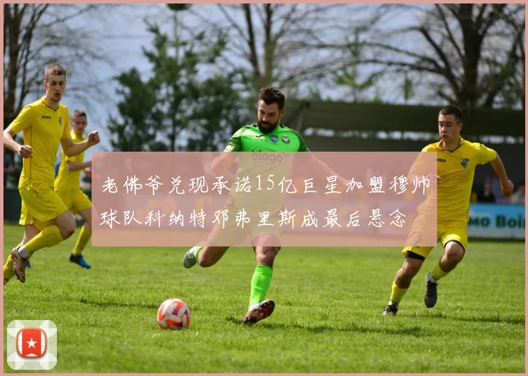 老佛爷兑现承诺15亿巨星加盟穆帅球队科纳特邓弗里斯成最后悬念