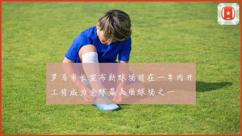 罗马市长宣布新球场将在一年内开工将成为全球最美丽球场之一