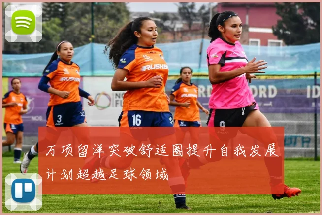 万项留洋突破舒适圈提升自我发展计划超越足球领域