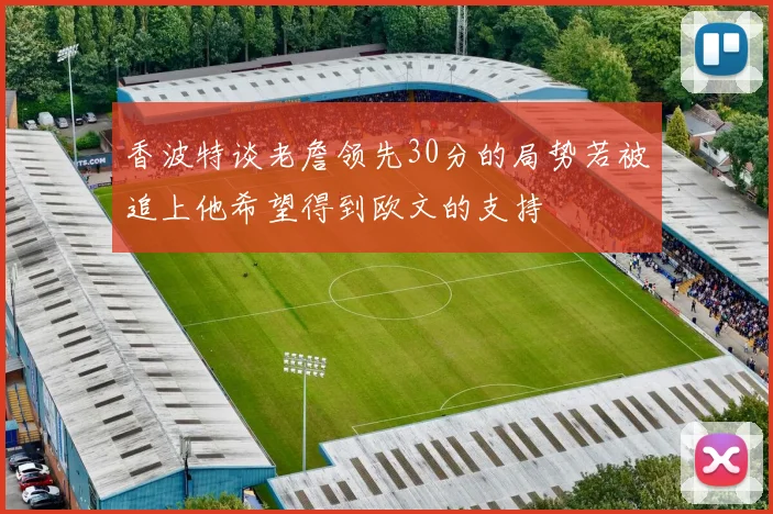 香波特谈老詹领先30分的局势若被追上他希望得到欧文的支持