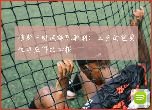 穆斯卡特谈球队胜利：三分的重要性与应得的回报