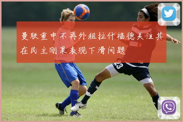 曼联重申不再外租拉什福德关注其在民主刚果表现下滑问题