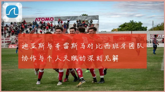 迪亚斯与夸雷斯马对比西班牙团队协作与个人天赋的深刻见解