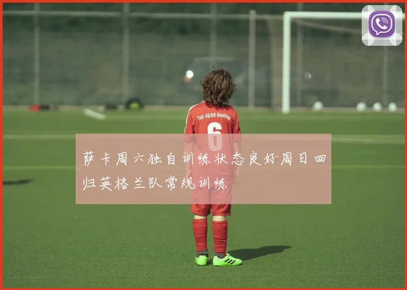 萨卡周六独自训练状态良好周日回归英格兰队常规训练