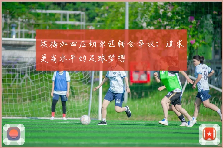 埃梅加回应切尔西转会争议：追求更高水平的足球梦想