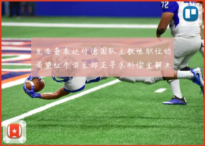 克洛普表达对德国队主教练职位的渴望红牛俱乐部正寻求补偿金解决方案