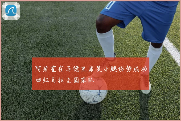 阿劳霍在马德里康复小腿伤势成功回归乌拉圭国家队
