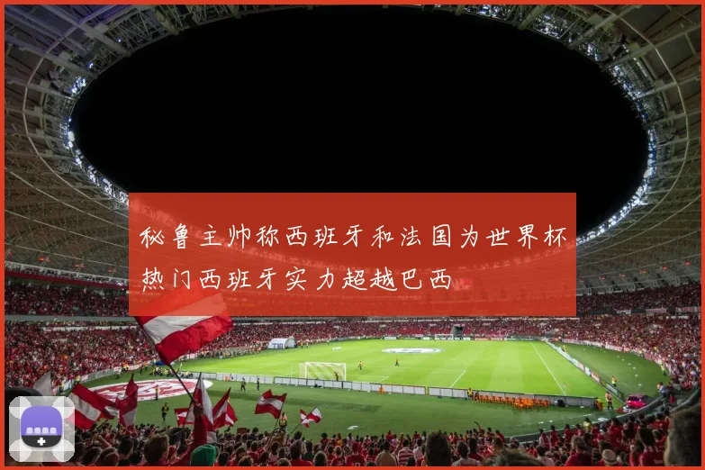 秘鲁主帅称西班牙和法国为世界杯热门西班牙实力超越巴西