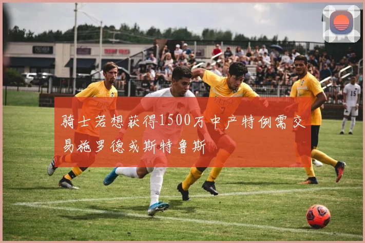 骑士若想获得1500万中产特例需交易施罗德或斯特鲁斯